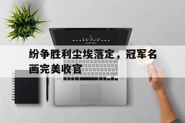 关于纷争胜利尘埃落定，冠军名画完美收官的信息