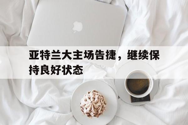 亚特兰大主场告捷,继续保持良好状态