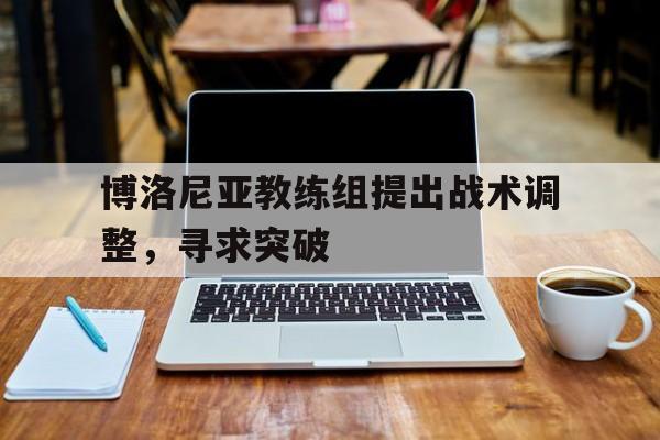 博洛尼亚教练组提出战术调整,寻求突破的简单介绍