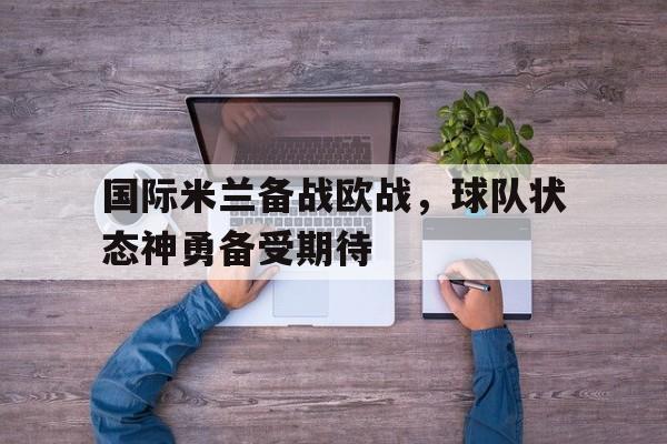 国际米兰备战欧战，球队状态神勇备受期待的简单介绍