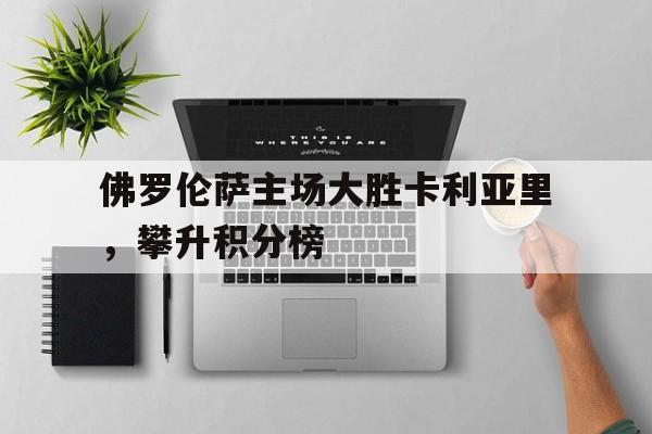 关于佛罗伦萨主场大胜卡利亚里,攀升积分榜的信息