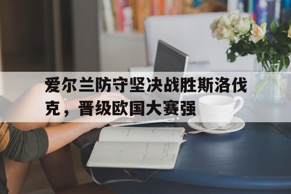 爱尔兰防守坚决战胜斯洛伐克，晋级欧国大赛强的简单介绍