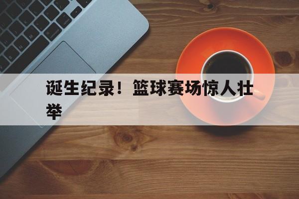 诞生纪录！篮球赛场惊人壮举
