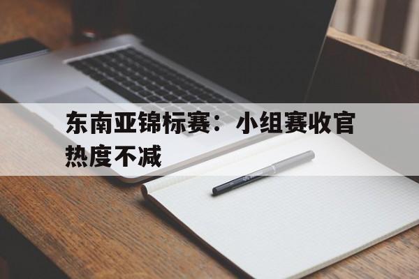 东南亚锦标赛：小组赛收官热度不减的简单介绍